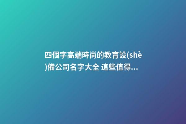 四個字高端時尚的教育設(shè)備公司名字大全 這些值得推薦